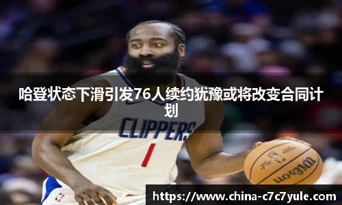 哈登状态下滑引发76人续约犹豫或将改变合同计划