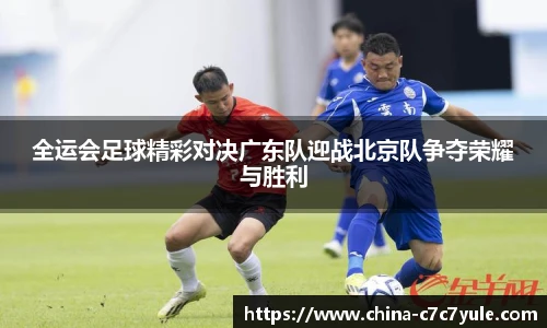 全运会足球精彩对决广东队迎战北京队争夺荣耀与胜利
