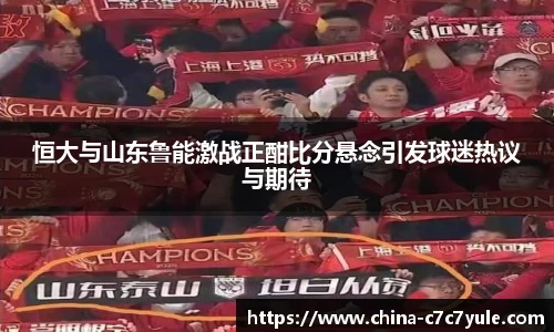 恒大与山东鲁能激战正酣比分悬念引发球迷热议与期待