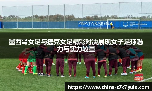 墨西哥女足与捷克女足精彩对决展现女子足球魅力与实力较量