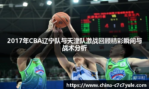 2017年CBA辽宁队与天津队激战回顾精彩瞬间与战术分析