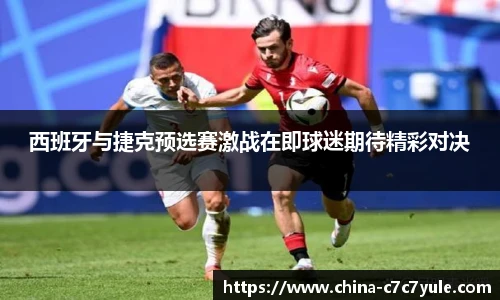 西班牙与捷克预选赛激战在即球迷期待精彩对决